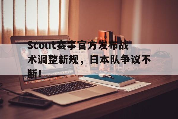开云体育-关于Scout赛事官方发布战术调整新规，日本队争议不断！的信息